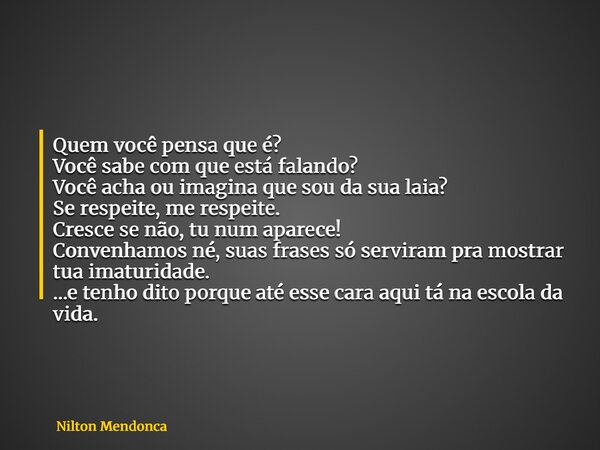 Quem você pensa que é? Você sabe com que está falando? Você acha ou imagina que sou da sua laia? Se respeite, me respeite. Cresce se não, tu num aparece! Conven... Frase de Nilton Mendonca.
