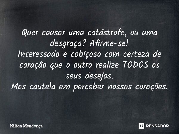 ⁠Quer causar uma catástrofe, ou uma desgraça? Afirme-se! Interessado e cobiçoso com certeza de coração que o outro realize TODOS os seus desejos. Mas cautela em... Frase de Nilton Mendonça.