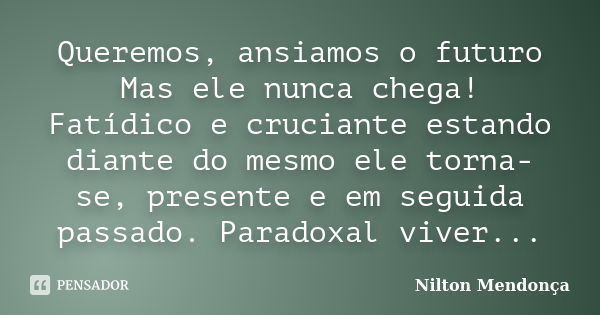 Queremos, ansiamos o futuro Mas ele nunca chega! Fatídico e cruciante estando diante do mesmo ele torna-se, presente e em seguida passado. Paradoxal viver...... Frase de Nilton Mendonça.