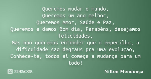 Queremos mudar o mundo, Queremos um ano melhor, Queremos Amor, Saúde e Paz, Queremos e damos Bom dia, Parabéns, desejamos felicidades, Mas não queremos entender... Frase de Nilton Mendonça.