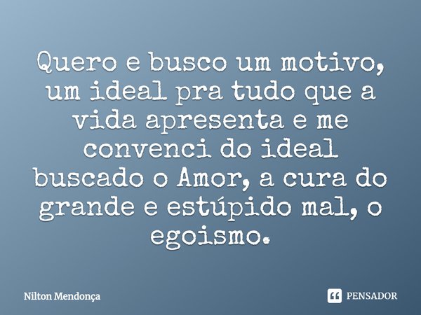 ⁠Quero e busco um motivo, um ideal pra tudo que a vida apresenta e me convenci do ideal buscado o Amor, a cura do grande e estúpido mal, o egoismo.... Frase de Nilton Mendonça.