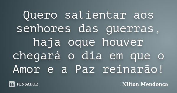 Quero salientar aos senhores das guerras, haja oque houver chegará o dia em que o Amor e a Paz reinarão!... Frase de Nilton Mendonça.