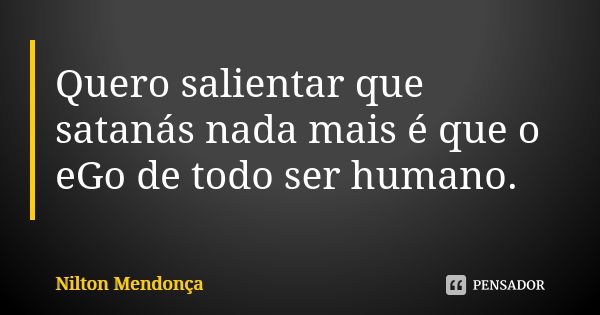 Quero salientar que satanás nada mais é que o eGo de todo ser humano.... Frase de Nilton Mendonça.