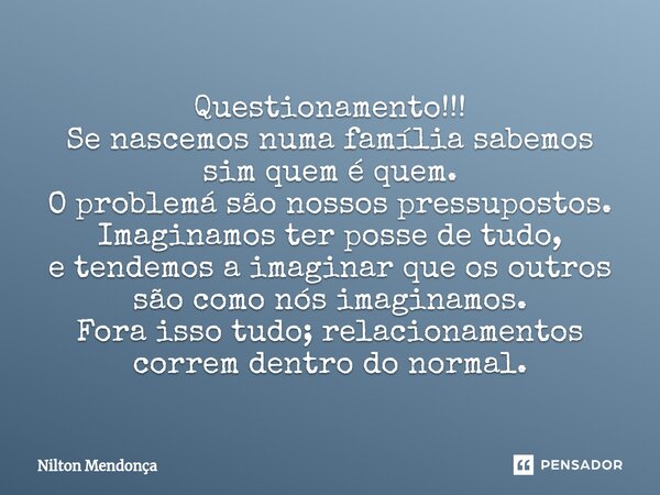 ⁠Questionamento!!! Se nascemos numa família sabemos sim quem é quem. O problemá são nossos pressupostos. Imaginamos ter posse de tudo, e tendemosa imaginar que ... Frase de Nilton Mendonça.