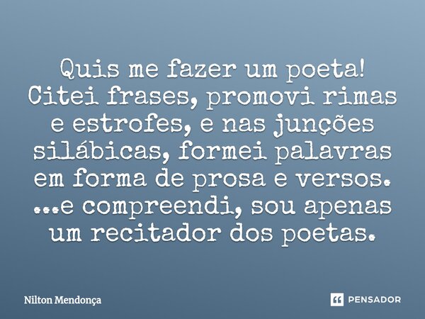 ⁠Quis me fazer um poeta! Citei frases, promovi rimas e estrofes, e nas junções silábicas, formei palavras em forma de prosa e versos. ...e compreendi, sou apena... Frase de Nilton Mendonça.