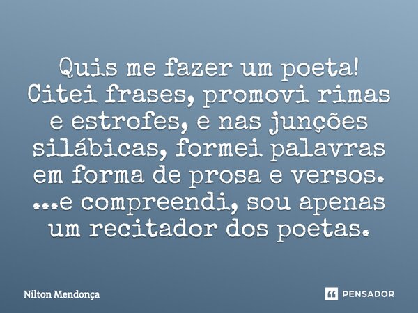 ⁠Quis me fazer um poeta! Citei frases, promovi rimas e estrofes, e nas junções silábicas, formei palavras em forma de prosa e versos. ...e compreendi, sou apena... Frase de Nilton Mendonça.