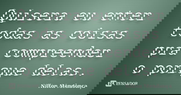 Quisera eu enter todas as coisas pra compreender o porque delas.... Frase de Nilton Mendonça.