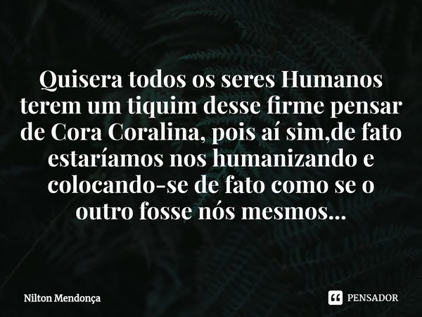 ⁠Quisera todos os seres Humanos terem um tiquim desse firme pensar de Cora Coralina, pois aí sim,de fato estaríamos nos humanizando e colocando-se de fato como ... Frase de Nilton Mendonça.