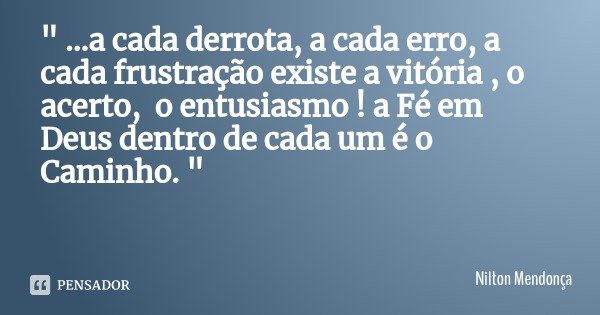 " ...a cada derrota, a cada erro, a cada frustração existe a vitória , o acerto, o entusiasmo ! a Fé em Deus dentro de cada um é o Caminho. "... Frase de Nilton Mendonça.