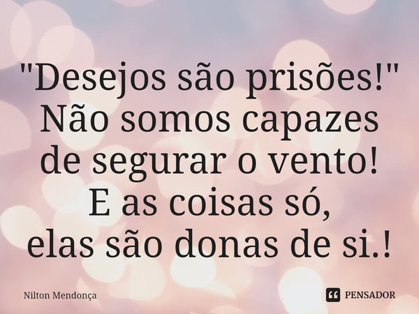 ⁠"Desejos são prisões!"
Não somos capazes de seguraro vento!
E as coisas só,
elas são donas de si.!... Frase de Nilton Mendonça.