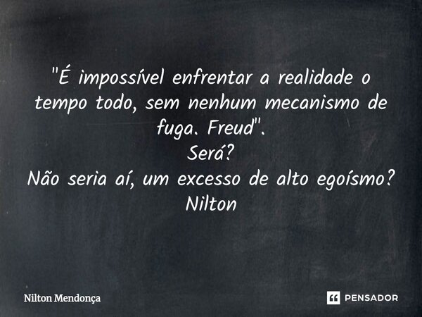 ⁠"É impossível enfrentar a realidade o tempo todo, sem nenhum mecanismo de fuga. Freud". Será? Não seria aí, um excesso de alto egoísmo? Nilton... Frase de Nilton Mendonça.