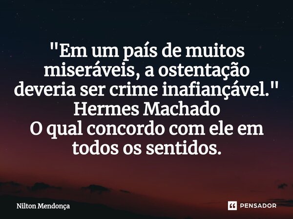 ⁠ "Em um país de muitos miseráveis, a ostentação deveria ser crime inafiançável." Hermes Machado O qual concordo com ele em todos os sentidos.... Frase de Nilton Mendonça.