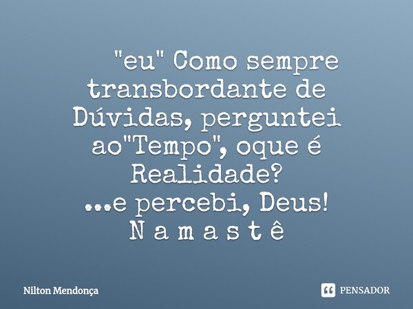 ⁠ "eu" Como sempre transbordante de Dúvidas, perguntei ao "Tempo", oque é Realidade? ...e percebi, Deus! N a m a s t ê... Frase de Nilton Mendonça.