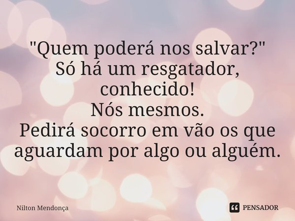 ⁠"Quem poderá nos salvar?"
Só há um resgatador, conhecido!
Nós mesmos.
Pedirá socorro em vão os que aguardam por algo ou alguém.... Frase de Nilton Mendonça.