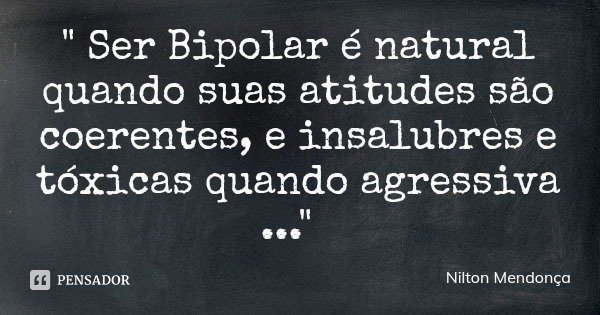 " Ser Bipolar é natural quando suas atitudes são coerentes, e insalubres e tóxicas quando agressiva ..."... Frase de Nilton Mendonça.