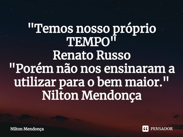 ⁠"Temos nosso próprio TEMPO"
Renato Russo
"Porém não nos ensinaram a utilizar para o bem maior."
Nilton Mendonça... Frase de Nilton Mendonça.