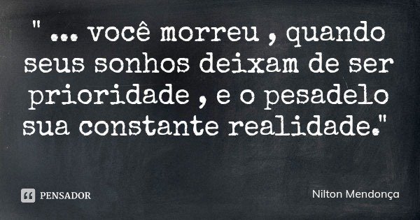 " ... você morreu , quando seus sonhos deixam de ser prioridade , e o pesadelo sua constante realidade."... Frase de Nilton Mendonça.