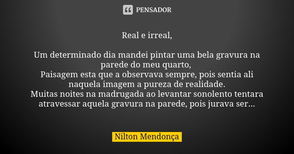 Real e irreal, Um determinado dia mandei pintar uma bela gravura na parede do meu quarto, Paisagem esta que a observava sempre, pois sentia ali naquela imagem a... Frase de Nilton Mendonça.