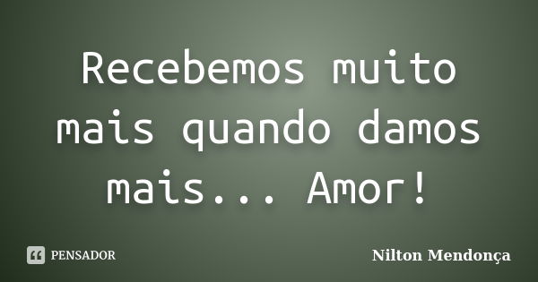 Recebemos muito mais quando damos mais... Amor!... Frase de Nilton Mendonça.