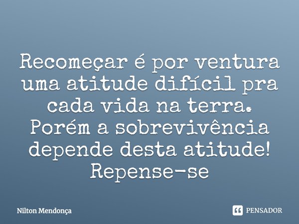 ⁠Recomeçar é por ventura uma atitude difícil pra cada vida na terra. Porém a sobrevivência depende desta atitude! Repense-se... Frase de Nilton Mendonça.