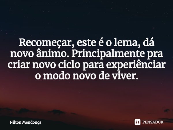 ⁠Recomeçar, este é o lema, dá novo ânimo. Principalmente pra criar novo ciclo para experiênciar o modo novo de viver.... Frase de Nilton Mendonça.