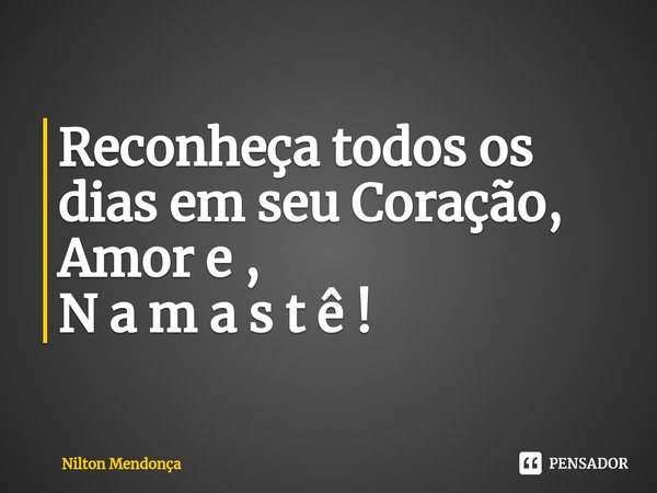 ⁠Reconheça todos os dias em seu Coração, Amor e , N a m a s t ê !... Frase de Nilton Mendonça.