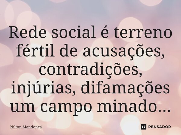 Rede social é terreno fértil de acusações, contradições, injúrias, difamações um campo minado...... Frase de Nilton Mendonça.