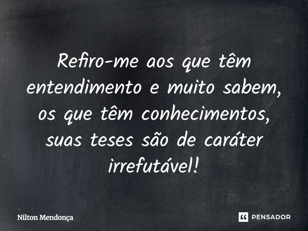 ⁠Refiro-me aos que têm entendimento e muito sabem, os que têm conhecimentos, suas teses são de caráter irrefutável!... Frase de Nilton Mendonça.