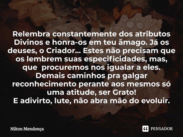 ⁠Relembra constantemente dos atributos Divinos e honra-os em teu ãmago.Já os deuses, o Criador... Estes não precisam que os lembrem suas especificidades, mas, q... Frase de Nilton Mendonça.