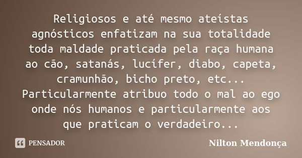 Religiosos e até mesmo ateístas agnósticos enfatizam na sua totalidade toda maldade praticada pela raça humana ao cão, satanás, lucífer, diabo, capeta, cramunhã... Frase de Nilton Mendonça.