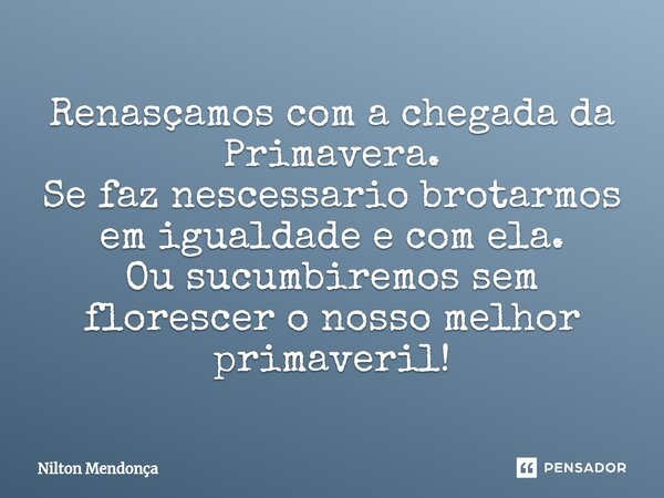 ⁠Renasçamos com a chegada da Primavera. Se faz nescessario brotarmos em igualdade e com ela. Ou sucumbiremos sem florescer o nosso melhor primaveril!... Frase de Nilton Mendonça.