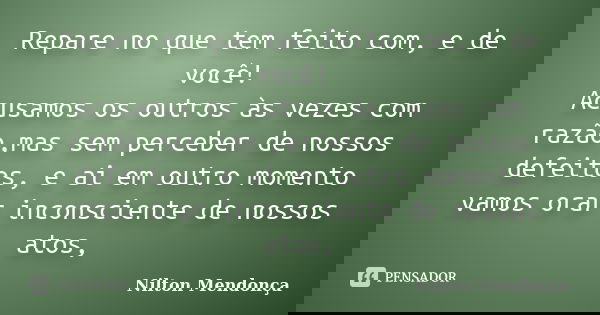 Repare no que tem feito com, e de você! Acusamos os outros às vezes com razão,mas sem perceber de nossos defeitos, e ai em outro momento vamos orar inconsciente... Frase de Nilton Mendonça.