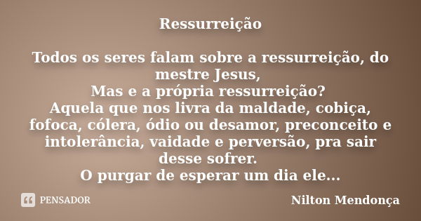 Ressurreição Todos os seres falam sobre a ressurreição, do mestre Jesus, Mas e a própria ressurreição? Aquela que nos livra da maldade, cobiça, fofoca, cólera, ... Frase de Nilton Mendonça.