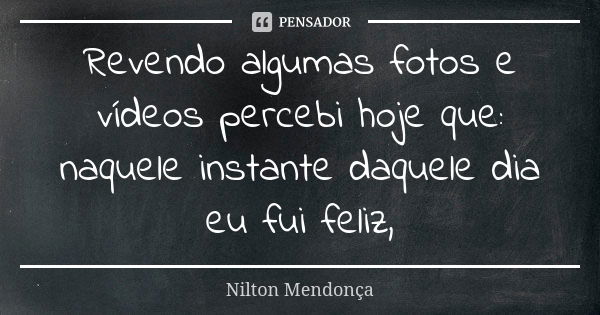 Revendo algumas fotos e vídeos percebi hoje que: naquele instante daquele dia eu fui feliz,... Frase de Nilton Mendonça.