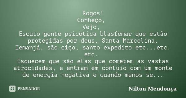 Rogos! Conheço, Vejo, Escuto gente psicótica blasfemar que estão protegidas por deus, Santa Marcelina. Iemanjá, são ciço, santo expedito etc...etc. etc. Esquece... Frase de Nilton Mendonça.