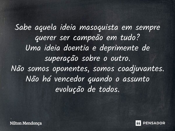 ⁠⁠Sabe aquela ideia masoquista em sempre querer ser campeão em tudo? Uma ideia doentia e deprimente de superação sobre o outro. Não somos oponentes, somos coadj... Frase de Nilton Mendonça.