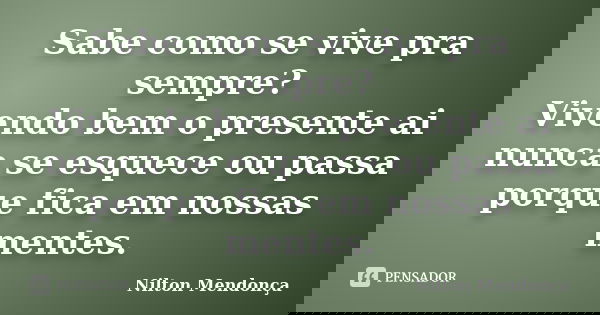 Sabe como se vive pra sempre? Vivendo bem o presente ai nunca se esquece ou passa porque fica em nossas mentes.... Frase de Nilton Mendonça.