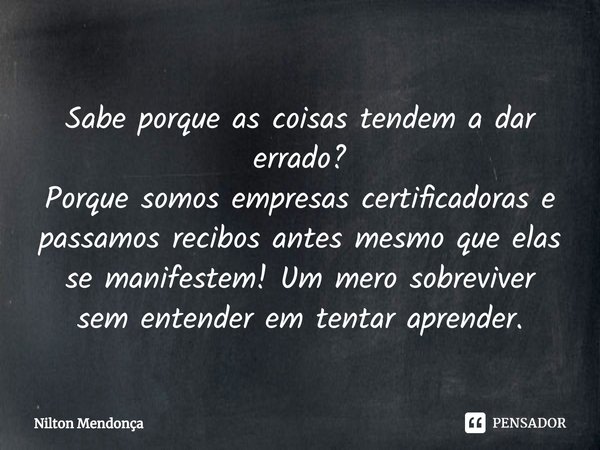Sabe porque as coisas tendem a dar errado?
Porque somos empresas certificadoras e passamos recibos antes mesmo que elas se manifestem! Um mero sobreviver sem en... Frase de Nilton Mendonça.