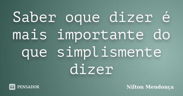 Saber oque dizer é mais importante do que simplismente dizer... Frase de Nilton Mendonça.
