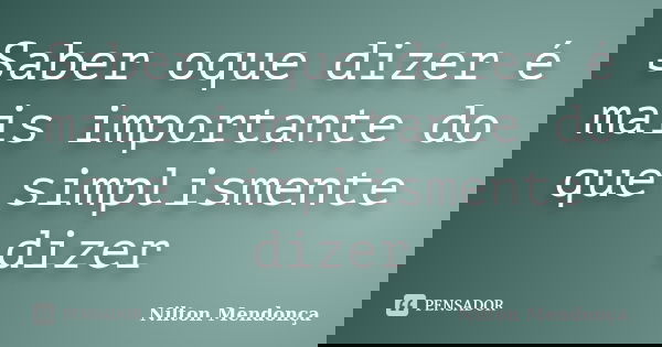 Saber oque dizer é mais importante do que simplismente dizer... Frase de Nilton Mendonça.