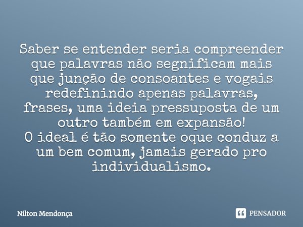 ⁠Saber se entender seria compreender que palavras não segnificam mais que junção de consoantes e vogais redefinindo apenas palavras, frases, uma ideia pressupos... Frase de Nilton Mendonça.