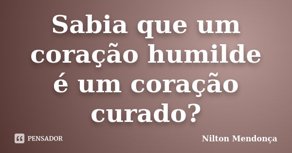 Sabia que um coração humilde é um coração curado?... Frase de Nilton Mendonça.