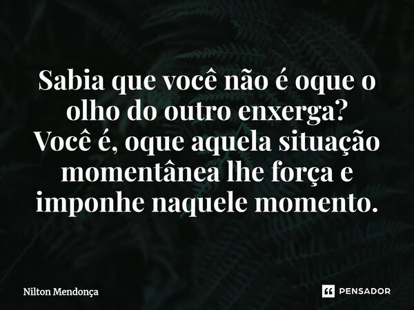⁠Sabia que você não é oque o olho do outro enxerga? Você é, oque aquela situação momentânea lhe força e imponhe naquele momento.... Frase de Nilton Mendonça.