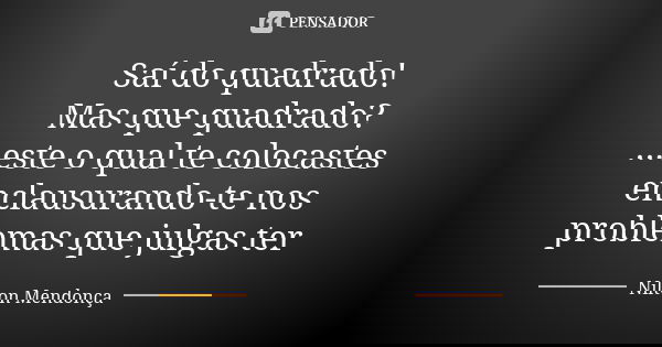 Saí do quadrado! Mas que quadrado? ...este o qual te colocastes enclausurando-te nos problemas que julgas ter... Frase de Nilton Mendonça.