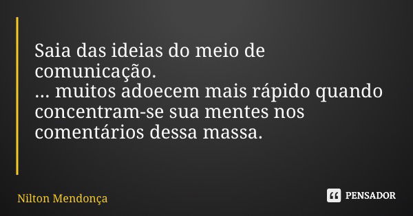 Saia das ideias do meio de comunicação. ... muitos adoecem mais rápido quando concentram-se sua mentes nos comentários dessa massa.... Frase de Nilton Mendonça.