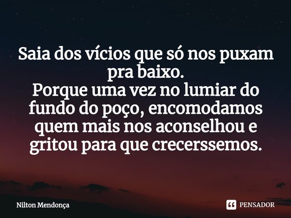 ⁠Saia dos vícios que só nos puxam pra baixo.
Porque uma vez no lumiar do fundo do poço, encomodamos quem mais nos aconselhou e gritou para que crecerssemos.... Frase de Nilton Mendonça.