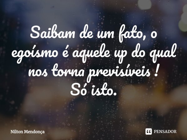 ⁠Saibam de um fato, o egoísmo é aquele up do qual nos torna previsíveis ! Só isto.... Frase de Nilton Mendonça.