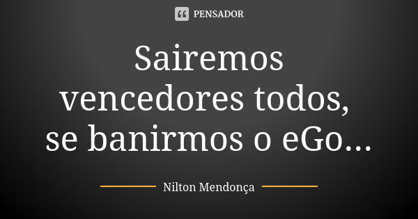 Sairemos vencedores todos, se banirmos o eGo...... Frase de Nilton Mendonça.