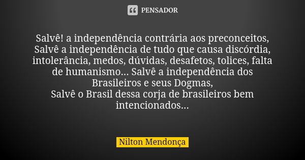 Salvê! a independência contrária aos preconceitos, Salvê a independência de tudo que causa discórdia, intolerância, medos, dúvidas, desafetos, tolices, falta de... Frase de Nilton Mendonça.