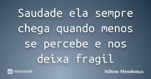 Saudade ela sempre chega quando menos se percebe e nos deixa fragil... Frase de Nilton Mendonça.